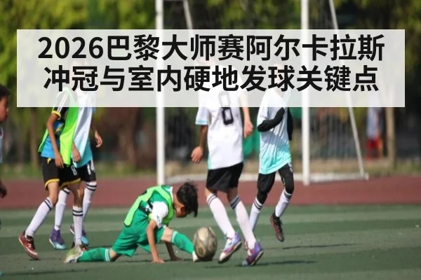 2026巴黎大师赛阿尔卡拉斯冲冠与室内硬地发球关键点 | SPORTS